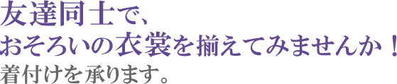 友達同士でおそろいの衣装を揃えてみませんか!着付けを承ります。